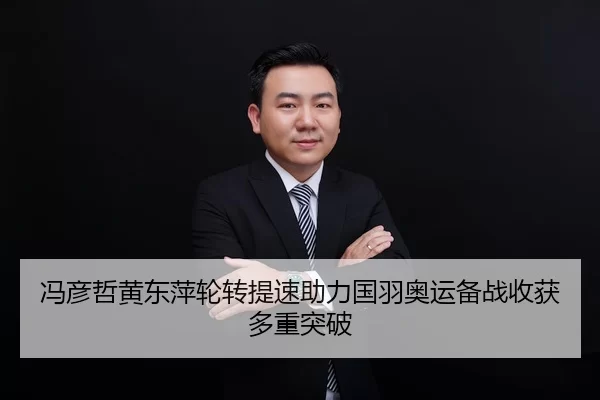 冯彦哲黄东萍轮转提速助力国羽奥运备战收获多重突破