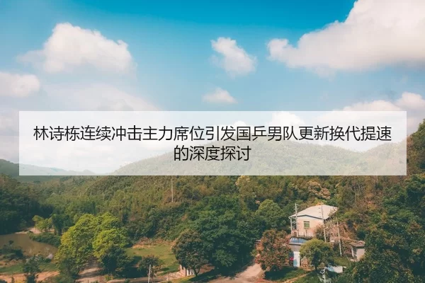 林诗栋连续冲击主力席位引发国乒男队更新换代提速的深度探讨