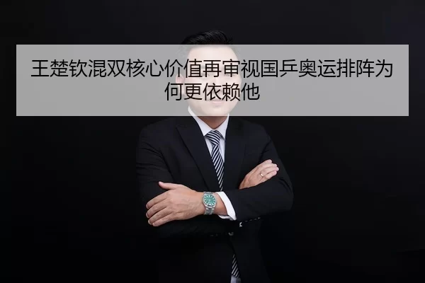 王楚钦混双核心价值再审视国乒奥运排阵为何更依赖他