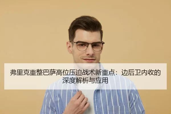 弗里克重整巴萨高位压迫战术新重点：边后卫内收的深度解析与应用