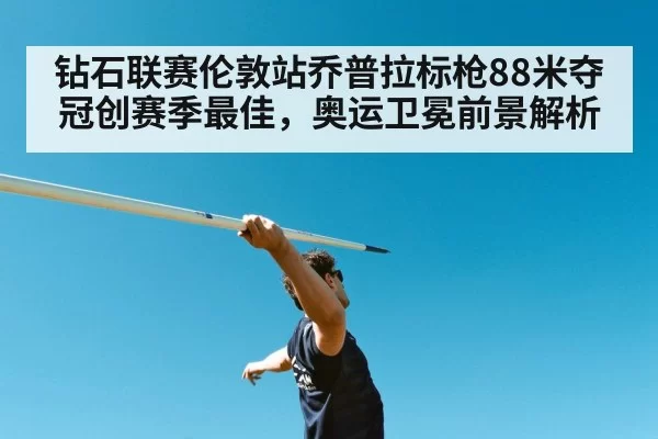 钻石联赛伦敦站乔普拉标枪88米夺冠创赛季最佳,奥运卫冕前景解析