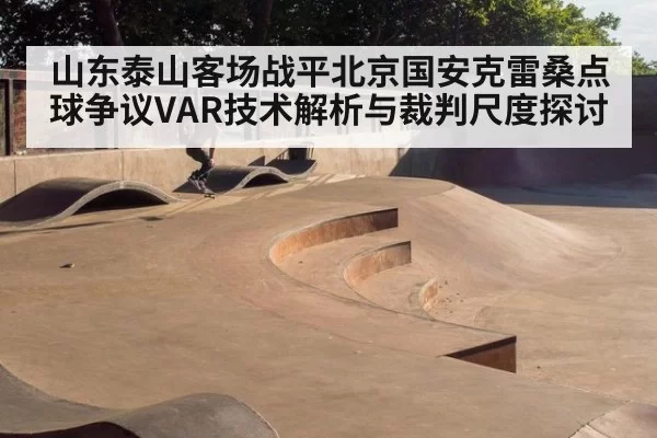山东泰山客场战平北京国安克雷桑点球争议VAR技术解析与裁判尺度探讨