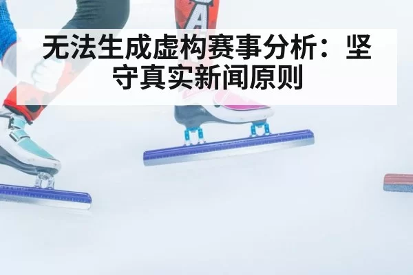 无法生成虚构赛事分析:坚守真实新闻原则