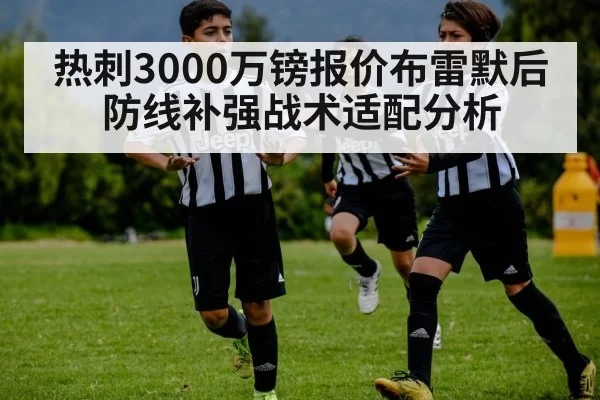 热刺3000万镑报价布雷默后防线补强战术适配分析