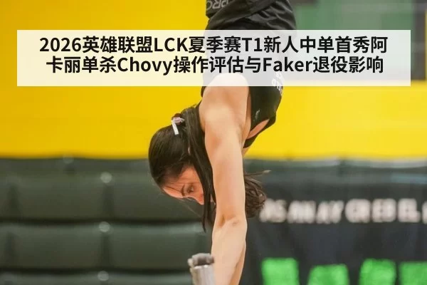 2026英雄联盟LCK夏季赛T1新人中单首秀阿卡丽单杀Chovy操作评估与Faker退役影响