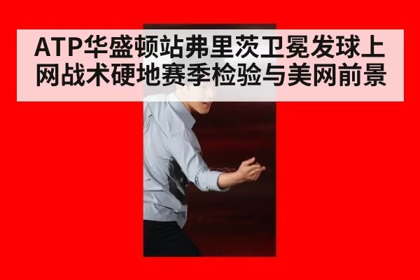 ATP华盛顿站弗里茨卫冕发球上网战术硬地赛季检验与美网前景