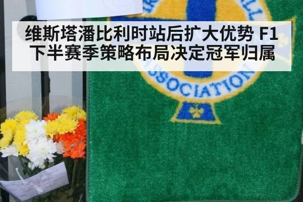 维斯塔潘比利时站后扩大优势 F1下半赛季策略布局决定冠军归属
