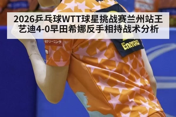 2026乒乓球WTT球星挑战赛兰州站王艺迪4-0早田希娜反手相持战术分析