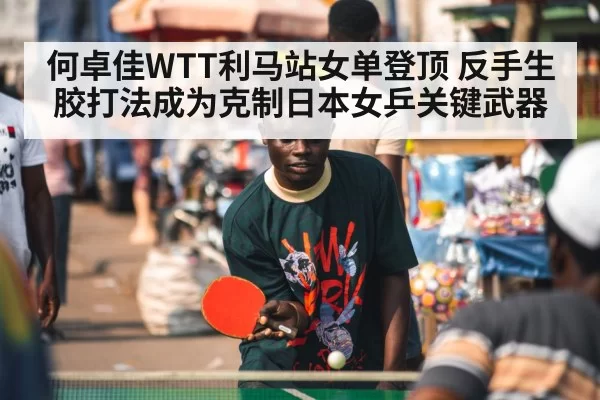 何卓佳WTT利马站女单登顶 反手生胶打法成为克制日本女乒关键武器
