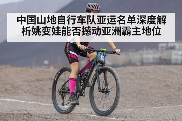 中国山地自行车队亚运名单深度解析姚变娃能否撼动亚洲霸主地位