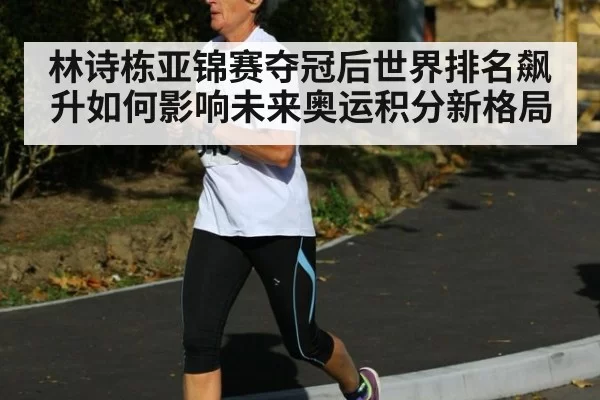 林诗栋亚锦赛夺冠后世界排名飙升如何影响未来奥运积分新格局